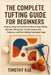 The Complete Tufting Guide for Beginners: Step-by-Step Instructions to Master Rug Tufting with the Tufting Gun, Create Shapes and Patterns, and Start by Timothy Rae