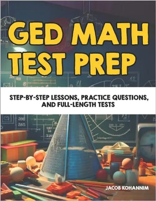GED Math Test Prep: Step-by-Step Lessons, Practice Questions, and Full-Length Tests by Kohannim, Jacob