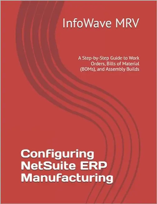 Configuring NetSuite ERP Manufacturing: A Step-by-Step Guide to Work Orders, Bills of Material (BOMs), and Assembly Builds by Mrv, Infowave