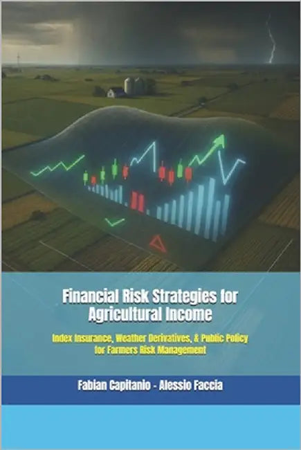Financial Risk Strategies for Agricultural Income: Index Insurance, Weather Derivatives, & Public Policy for Farmers Risk Management by Alessio Faccia, Fabian Capitanio