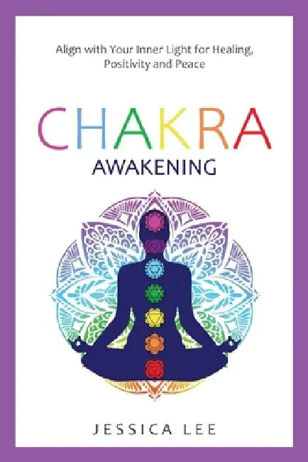 Chakra Awakening: Align with Your Inner Light for Healing, Positivity and Peace by Jessica Lee