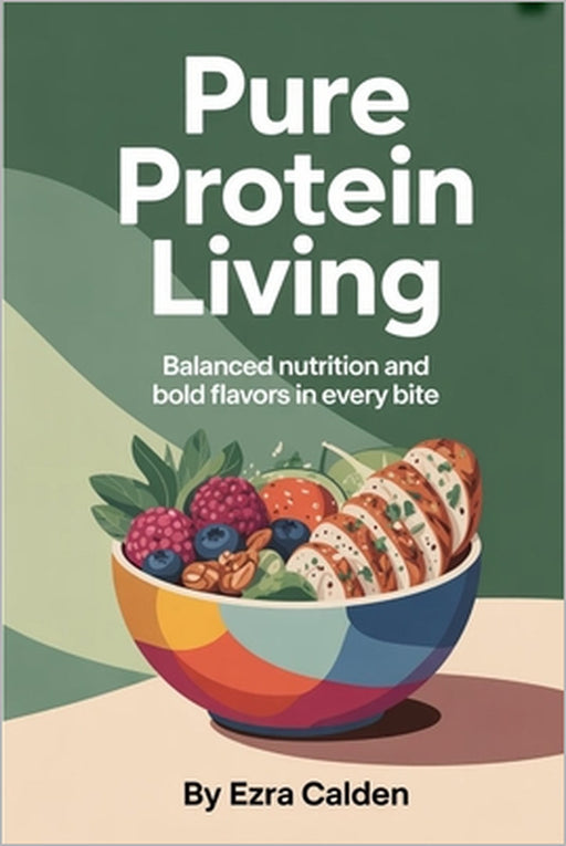 Pure Protein Living: Balanced Nutrition and Bold Flavors in Every Bite by Ezra Calden