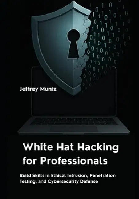 White Hat Hacking for Professionals: Build Skills in Ethical Intrusion, Penetration Testing, and Cybersecurity Defense by Jeffrey Muniz