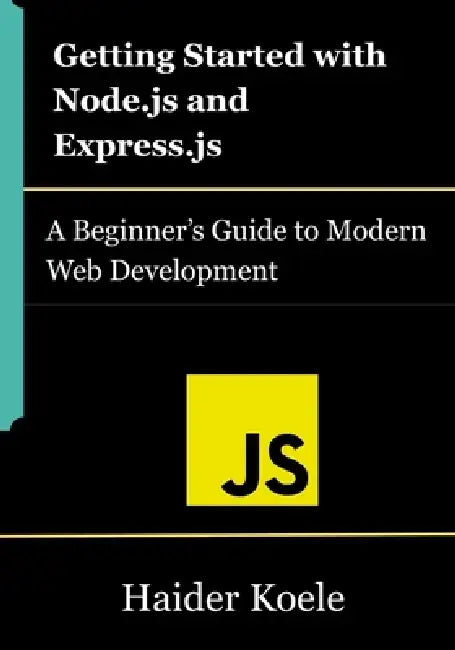 Getting Started with Node.js and Express.js: A Beginner's Guide to Modern Web Development by Haider Koele
