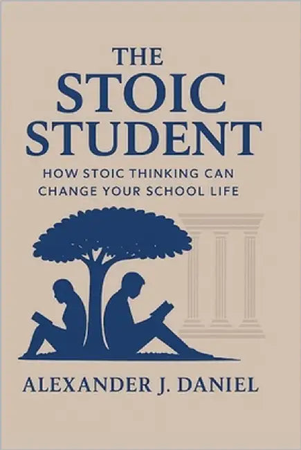 The Stoic Student: How Stoic Thinking Can Change Your School Life by Daniel, Alexander J.
