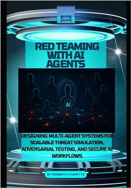 Red Teaming with AI Agents: Designing Multi-Agent Systems for Scalable Threat Simulation, Adversarial Testing, and Secure AI Workflows by Charette, Kenneth