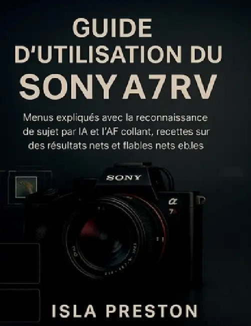Guide d'utilisation du Sony A7R V: Menus expliqués avec la reconnaissance de sujet par IA et l'AF collant, recettes testées sur le terrain pour des ré by Isla Preston, Isla Preston