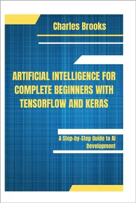 Artificial Intelligence for Complete Beginners with Tensorflow and Keras: A Step-by-Step Guide to AI Development by Brooks, Charles