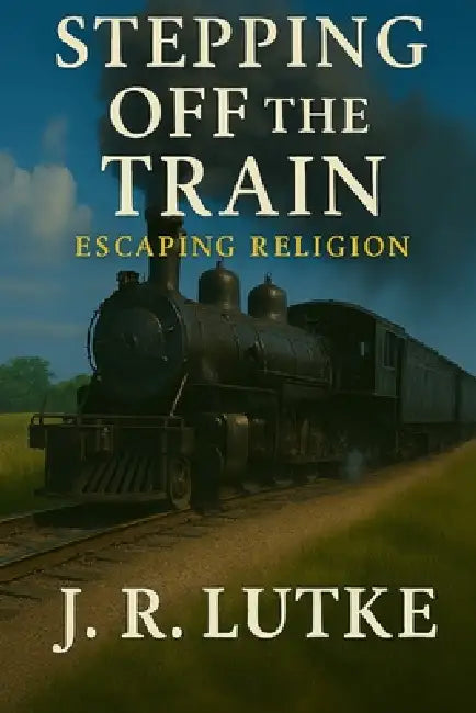 Stepping Off The Train: Escaping Religion by James R. Lutke