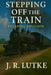 Stepping Off The Train: Escaping Religion by James R. Lutke