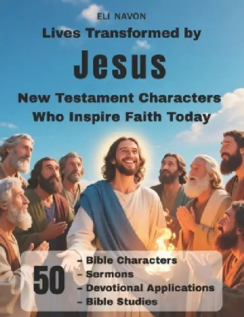 Lives Transformed by Jesus New Testament Characters Who Inspire Faith Today: 50 Bible Characters, Sermons, Devotional Applications, Bible Studies by Eli Navon