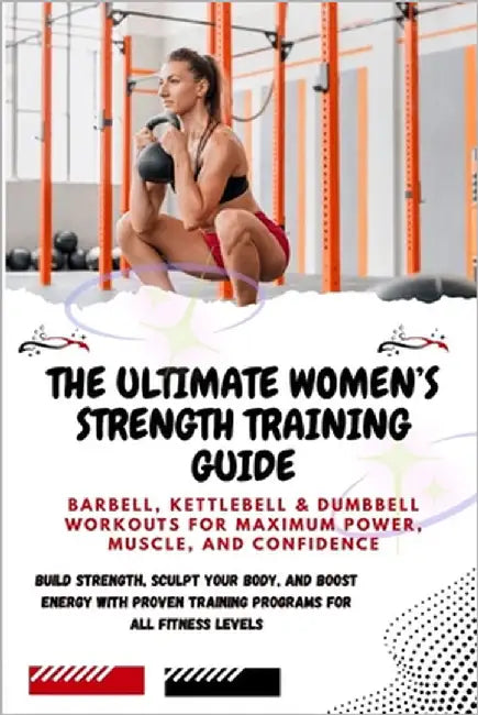 The Ultimate Women's Strength Training Guide: Barbell, Kettlebell & Dumbbell Workouts for Maximum Power, Muscle, and Confidence: Build Strength, Sculp by Gates, Lucy