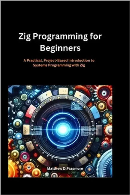 Zig Programming for Beginners: A Practical, Project-Based Introduction to Systems Programming with Zig by Passmore, Matthew D.