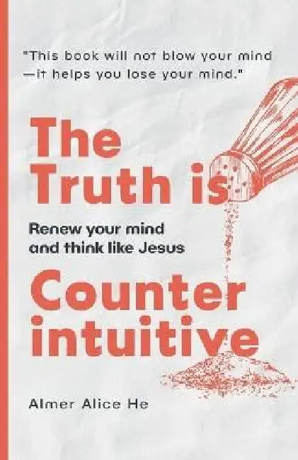 The Truth is Counterintuitive: Renew your mind and think like Jesus by Almer Alice He