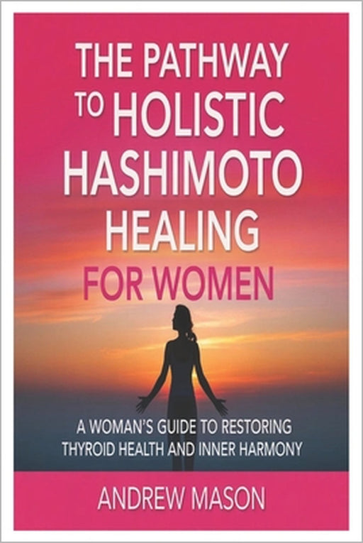 The pathway to holistic hashimoto healing for women: A Woman's Guide to Restoring Thyroid Health and Inner Harmony by Andrew Mason