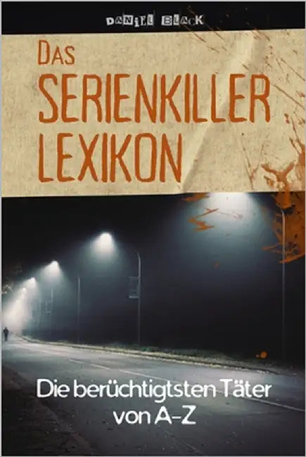 Das Serienkiller-Lexikon - Die berüchtigtsten Täter von A bis Z: Profile, Motive und Ermittlungen zu den bekanntesten Serienverbrechen der Geschichte by Black, Daniel