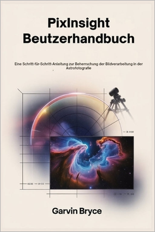 PixInsight-Benutzerhandbuch: Eine Schritt-für-Schritt-Anleitung zur Beherrschung der Bildverarbeitung in der Astrofotografie by Garvin Bryce