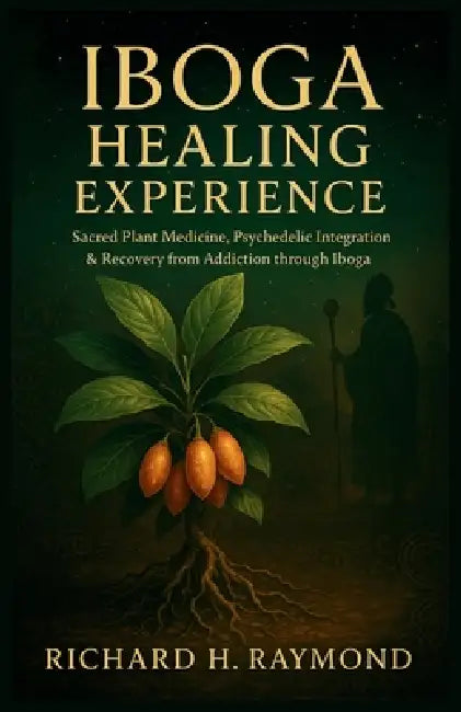 Iboga Healing Experience: Sacred Plant Medicine, Psychedelic Integration & Recovery from Addiction through Iboga by Richard H. Raymond