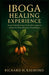 Iboga Healing Experience: Sacred Plant Medicine, Psychedelic Integration & Recovery from Addiction through Iboga by Richard H. Raymond