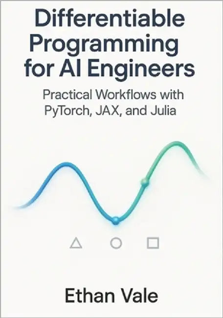 Differentiable Programming for AI Engineers: Practical Workflows with PyTorch, JAX, and Julia by Vale, Ethan
