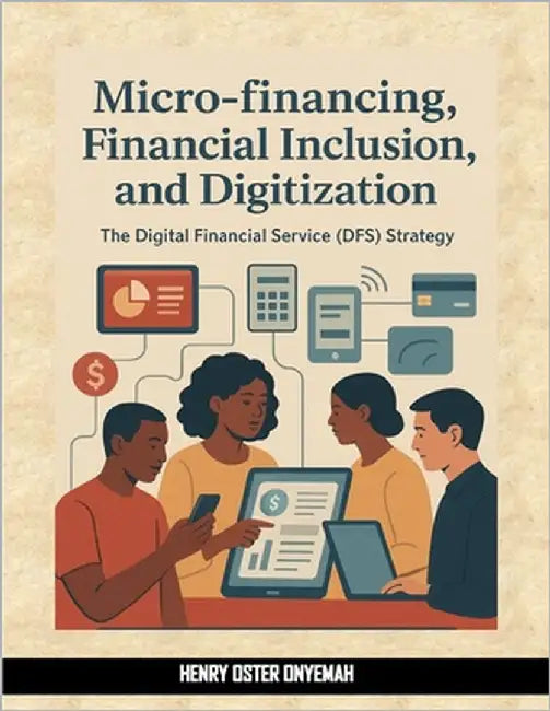 Micro-financing, Financial Inclusion and Digitization: The Digital Financial Service (DFS) Strategy by Onyemah, Henry