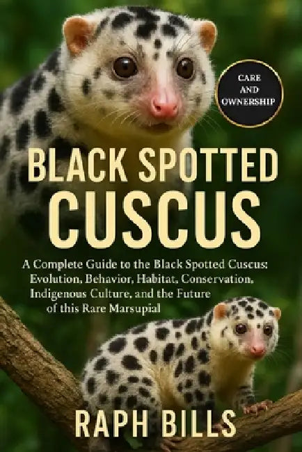Black Spotted Cuscus: A Complete Guide to the Black Spotted Cuscus: Evolution, Behavior, Habitat, Conservation, Indigenous Culture, and the Future of by Raph Bills