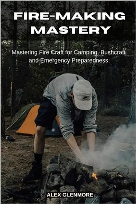 Fire-Making Mastery: Mastering Fire Craft for Camping, Bushcraft and Emergency Preparedness by Glenmore, Alex