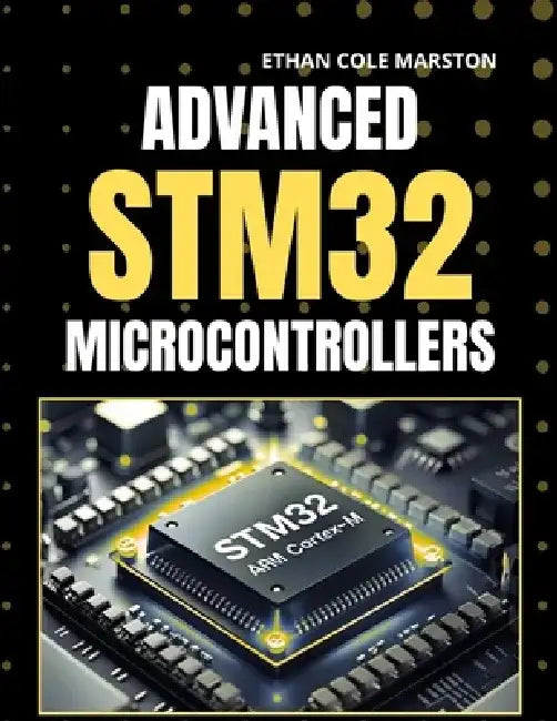 Advanced Stm32 Microcontrollers: A Step-by-Step Mastery for STM32 Hardware and Firmware Engineers by Ethan Cole Marston