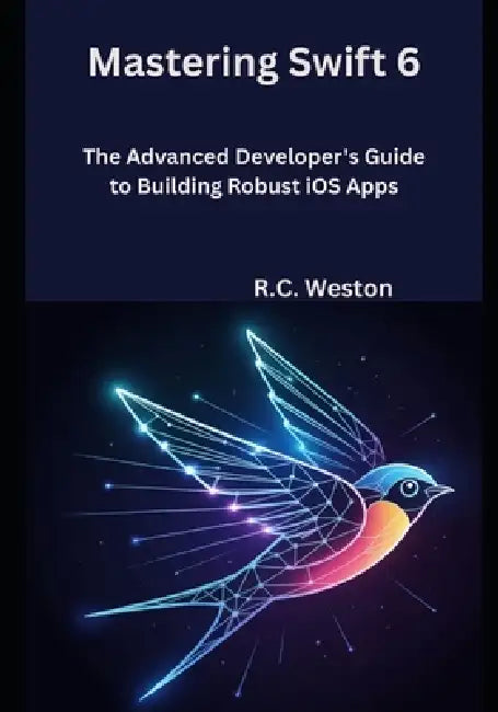 Mastering Swift 6: The Advanced Developer's Guide to Building Robust iOS Apps by R. C. Weston
