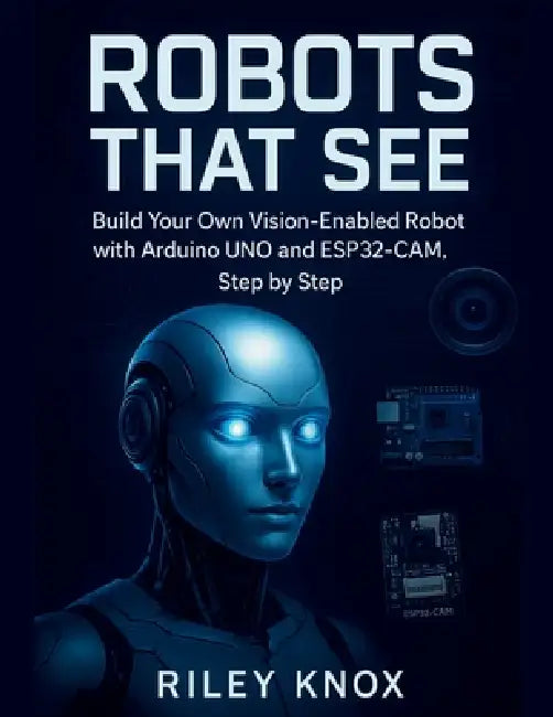 Robots That See: Build Your Own Vision-Enabled Robot with Arduino UNO and ESP32-CAM, Step by Step by Riley Knox