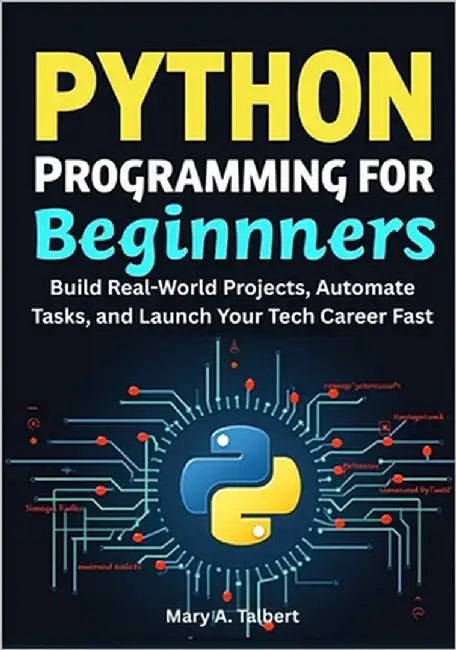 Python Programming for Beginners: Build Real-World Projects, Automate Tasks, and Launch Your Tech Career Fast by Talbert, Mary A.