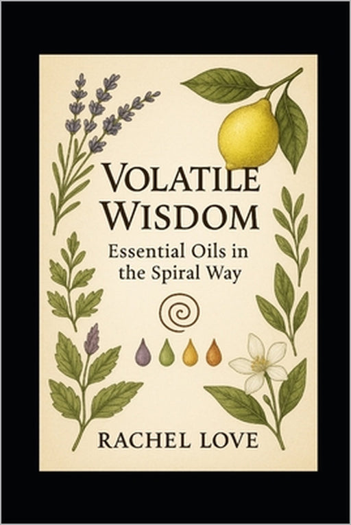 Volatile Wisdom: Essential Oils in the Spiral Way: Sacred Aromatics for Healing, Ritual, and Remembrance by Reverend Rachel Love