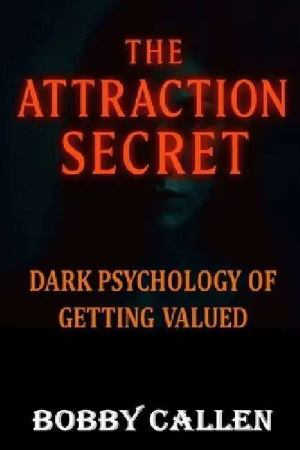 The Attraction Secret: Dark Psychology of Getting Valued by Bobby Callen