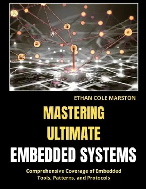 Mastering Ultimate Embedded Systems: Comprehensive Coverage of Embedded Tools, Patterns, and Protocols by Ethan Cole Marston