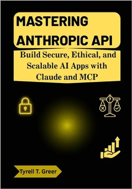 Mastering Anthropic API: Build Secure, Ethical, and Scalable AI Apps with Claude and MCP by Greer, Tyrell T.
