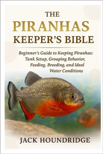 The Piranhas Keeper's Bible: Beginner's Guide to Keeping Piranhas: Tank Setup, Grouping Behavior, Feeding, Breeding, and Ideal Water Conditions by Houndridge, Jack