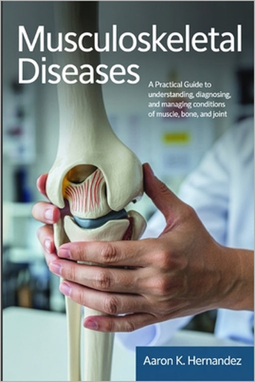 Musculoskeletal Diseases: A Practical Guide to Understanding, Diagnosing, and Managing Conditions of Muscle, Bone, and Joint. by Aaron K. Hernandez