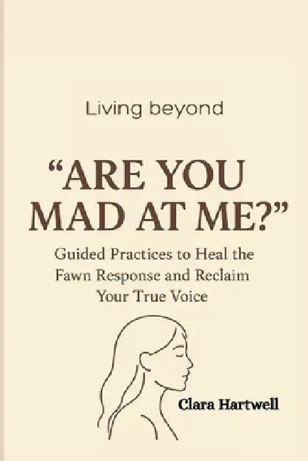 Living Beyond "Are You Mad at Me?": Guided Practices to Heal the Fawn Response and Reclaim Your True Voice by Clara Hartwell