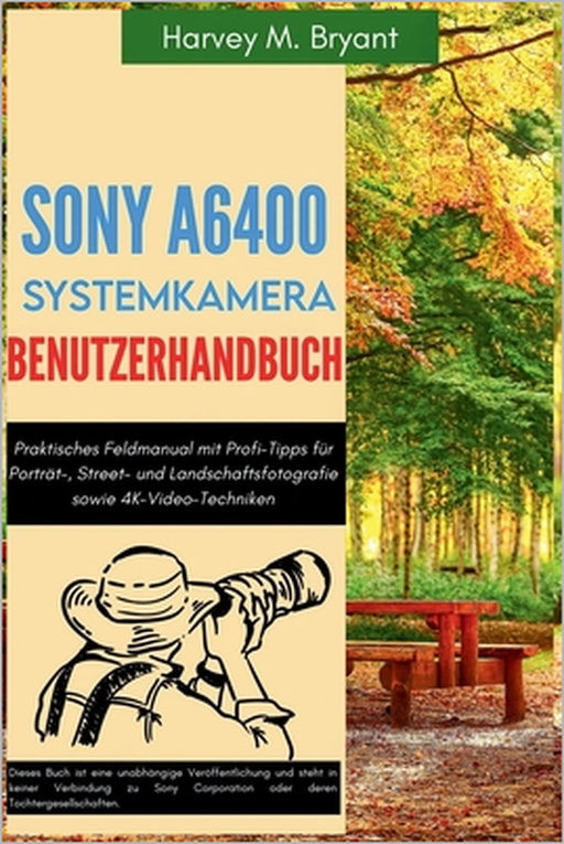 Sony A6400 Systemkamera Benutzerhandbuch: Praktisches Feldmanual mit Profi-Tipps für Porträt-, Street- und Landschaftsfotografie sowie 4K-Video-Techni by Klaus Schneider, Harvey M. Bryant