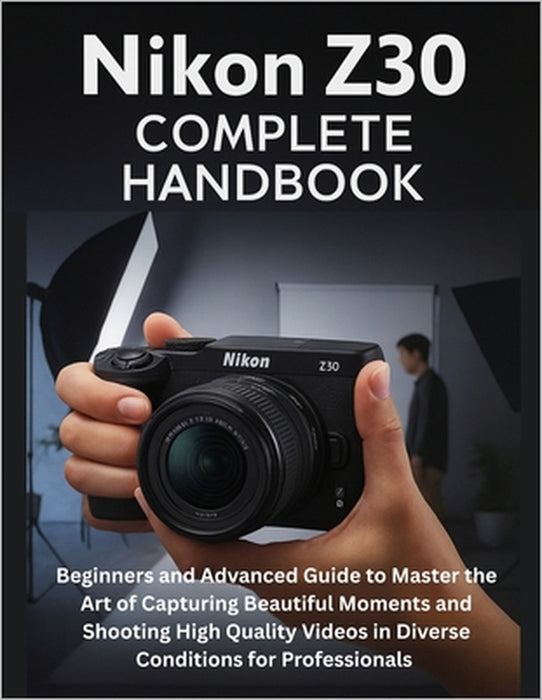 Nikon Z30 Complete Handbook: Beginners and Advanced Guide to Master the Art of Capturing Beautiful Moments and Shooting High Quality Videos in Diverse by Reese Mallory