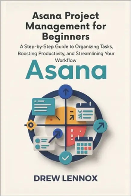Asana Project Management for Beginners: A Step-by-Step Guide to Organizing Tasks, Boosting Productivity, and Streamlining Your Workflow by Lennox, Drew