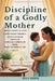 Discipline of a Godly Mother: Proven Habits to Raise Faith-Filled Children, Cultivate Inner Strength, and Lead a Spirit-Led Home with Confidence and G by Veyla Corryn
