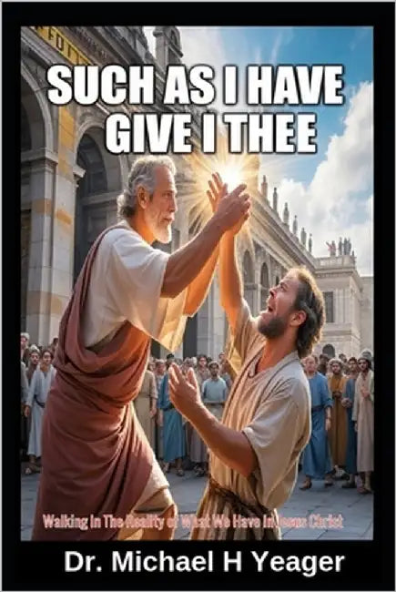 Such as I Have Give I Thee: Walking In The Reality of What We Have In Jesus Christ by Yeager, Michael H.