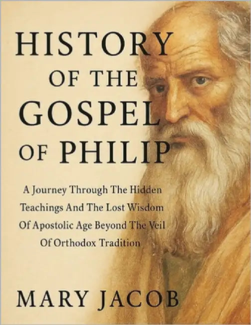 History of the Gospel of Philip: : A Journey Through The Hidden Teachings And The Lost Wisdom Of Apostolic Age Beyond The Veil Of Orthodox Tradition by Jacob, Mary