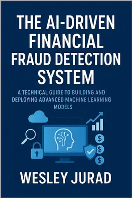 The AI-Driven Financial Fraud Detection System: A technical guide to building and deploying advanced machine learning models by Jurad, Wesley