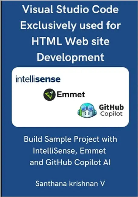 Visual Studio Code Exclusively used for HTML Web site Development: Build Sample Project with IntelliSense, Emmet and GitHub Copilot AI by V, Santhana Krishnan