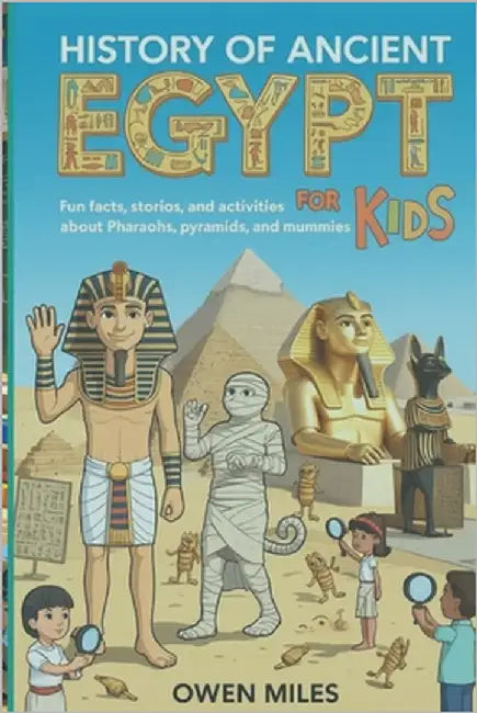 History of Ancient Egypt for Kids: Fun Facts, Stories, and Activities About Pharaohs, Pyramids, and Mummies by Miles, Owen
