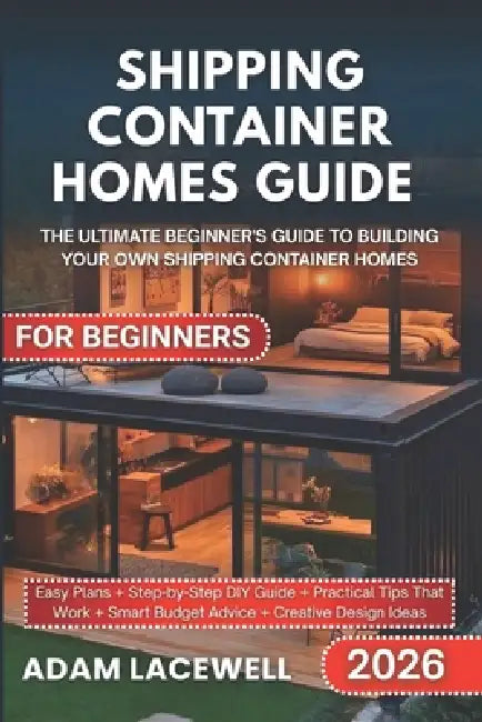 Shipping Container Homes Guide for Beginners: The Ultimate Beginner's Guide to Building Your Own Shipping Container Home by Adam Lacewell