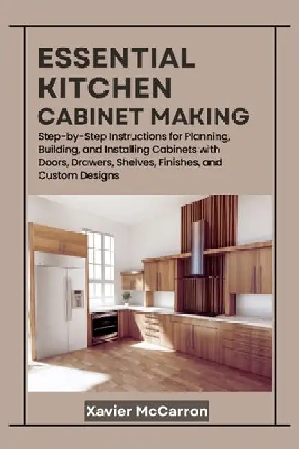 Essential Kitchen Cabinet Making: Step-by-Step Instructions for Planning, Building, and Installing Cabinets with Doors, Drawers, Shelves, Finishes, an by Xavier McCarron