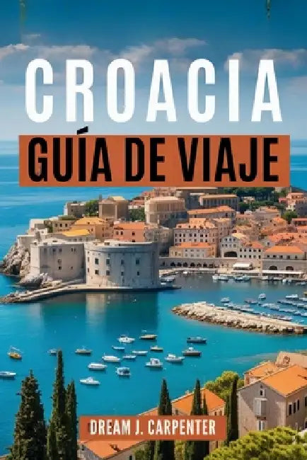 Guía de Viaje a Croacia 2026: Descubra la magia de las islas y los parques nacionales by Dream J. Carpenter